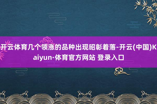 开云体育几个领涨的品种出现昭彰着落-开云(中国)Kaiyun·体育官方网站 登录入口
