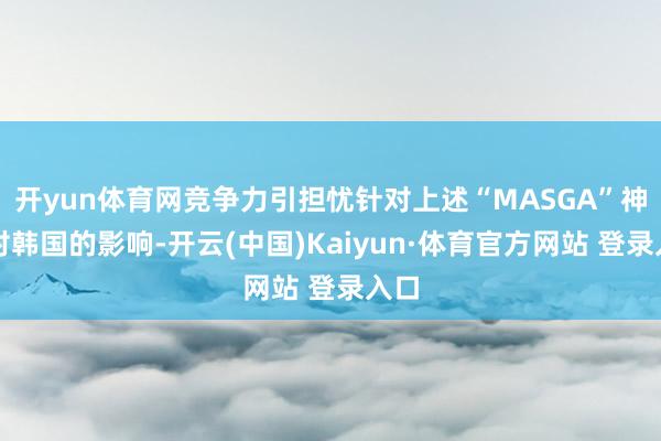 开yun体育网竞争力引担忧针对上述“MASGA”神态对韩国的影响-开云(中国)Kaiyun·体育官方网站 登录入口