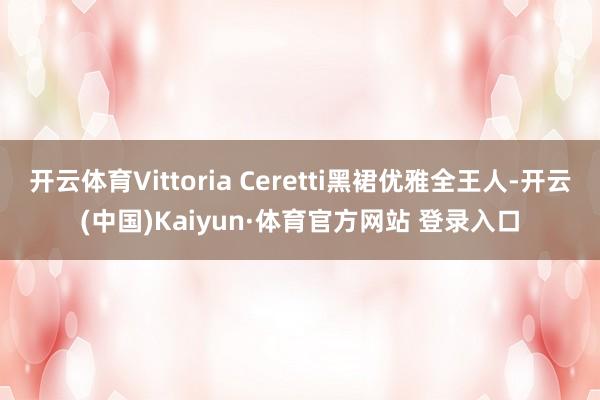 开云体育Vittoria Ceretti黑裙优雅全王人-开云(中国)Kaiyun·体育官方网站 登录入口