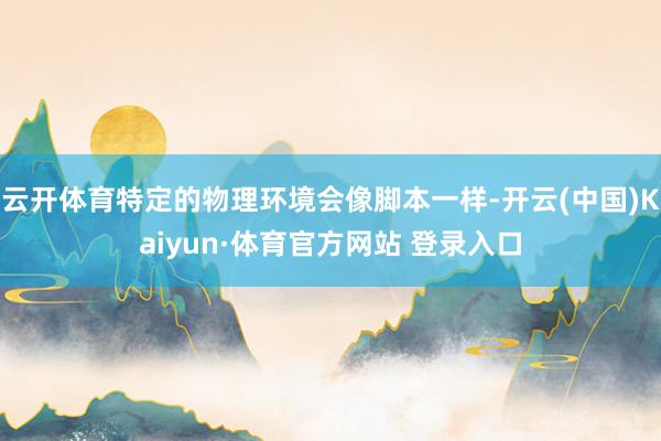 云开体育特定的物理环境会像脚本一样-开云(中国)Kaiyun·体育官方网站 登录入口