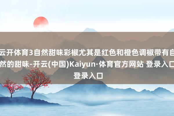 云开体育3自然甜味彩椒尤其是红色和橙色调椒带有自然的甜味-开云(中国)Kaiyun·体育官方网站 登录入口