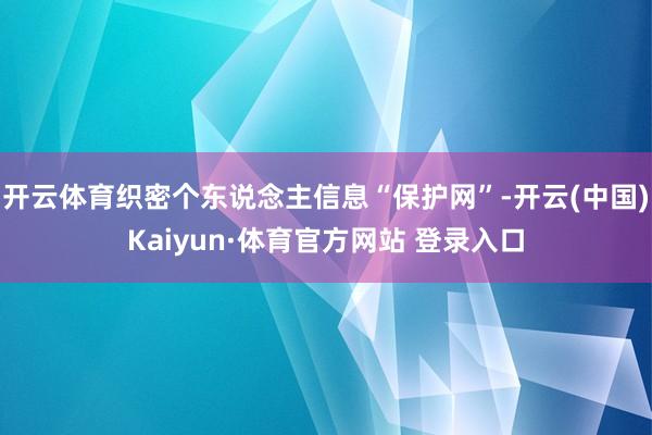 开云体育织密个东说念主信息“保护网”-开云(中国)Kaiyun·体育官方网站 登录入口