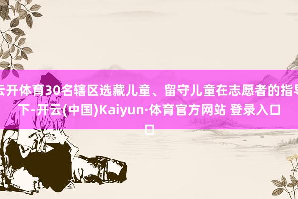 云开体育30名辖区选藏儿童、留守儿童在志愿者的指导下-开云(中国)Kaiyun·体育官方网站 登录入口