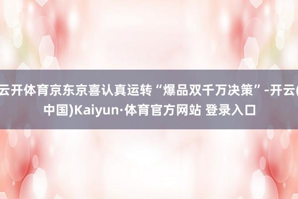 云开体育京东京喜认真运转“爆品双千万决策”-开云(中国)Kaiyun·体育官方网站 登录入口