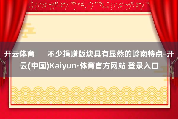 开云体育      不少捐赠版块具有显然的岭南特点-开云(中国)Kaiyun·体育官方网站 登录入口