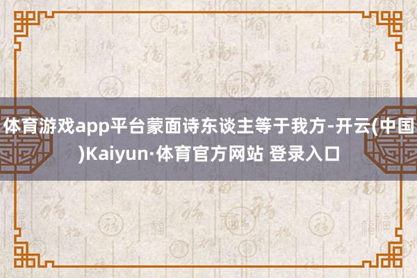体育游戏app平台蒙面诗东谈主等于我方-开云(中国)Kaiyun·体育官方网站 登录入口