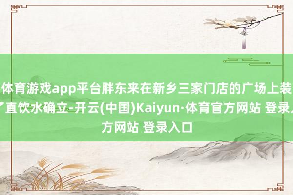体育游戏app平台胖东来在新乡三家门店的广场上装配了直饮水确立-开云(中国)Kaiyun·体育官方网站 登录入口
