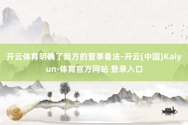 开云体育明确了我方的管事看法-开云(中国)Kaiyun·体育官方网站 登录入口