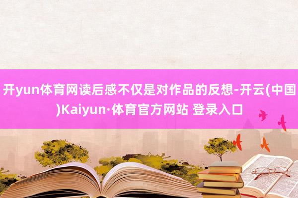 开yun体育网读后感不仅是对作品的反想-开云(中国)Kaiyun·体育官方网站 登录入口