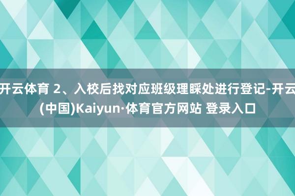 开云体育 2、入校后找对应班级理睬处进行登记-开云(中国)Kaiyun·体育官方网站 登录入口