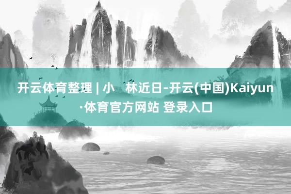 开云体育整理 | 小   林近日-开云(中国)Kaiyun·体育官方网站 登录入口