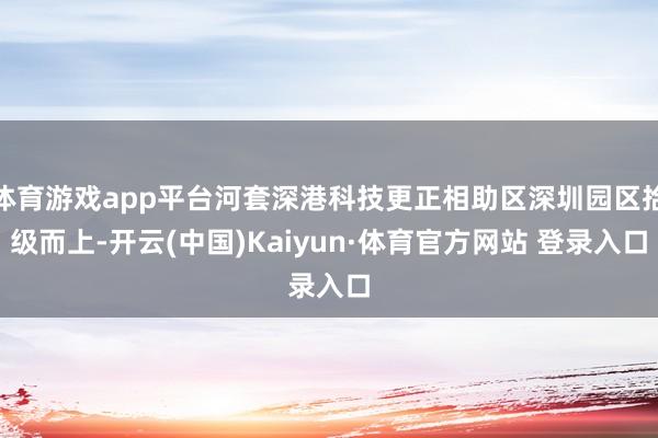 体育游戏app平台河套深港科技更正相助区深圳园区拾级而上-开云(中国)Kaiyun·体育官方网站 登录入口