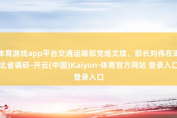 体育游戏app平台交通运输部党组文牍、部长刘伟在湖北省调研-开云(中国)Kaiyun·体育官方网站 登录入口