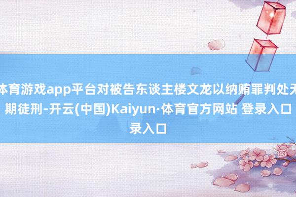 体育游戏app平台对被告东谈主楼文龙以纳贿罪判处无期徒刑-开云(中国)Kaiyun·体育官方网站 登录入口