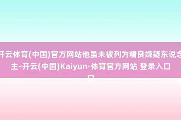 开云体育(中国)官方网站他虽未被列为精良嫌疑东说念主-开云(中国)Kaiyun·体育官方网站 登录入口