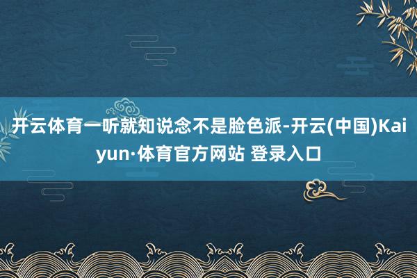 开云体育一听就知说念不是脸色派-开云(中国)Kaiyun·体育官方网站 登录入口