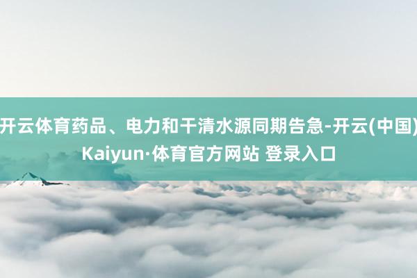 开云体育药品、电力和干清水源同期告急-开云(中国)Kaiyun·体育官方网站 登录入口