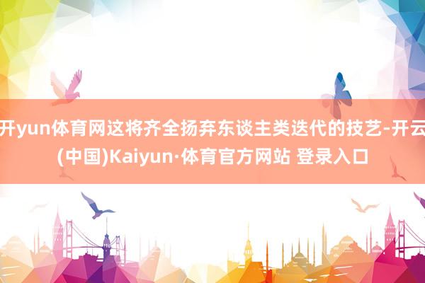 开yun体育网这将齐全扬弃东谈主类迭代的技艺-开云(中国)Kaiyun·体育官方网站 登录入口