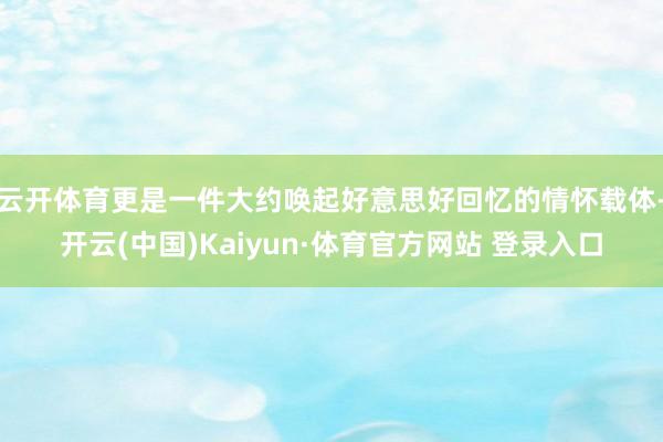 云开体育更是一件大约唤起好意思好回忆的情怀载体-开云(中国)Kaiyun·体育官方网站 登录入口