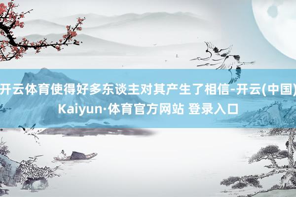 开云体育使得好多东谈主对其产生了相信-开云(中国)Kaiyun·体育官方网站 登录入口