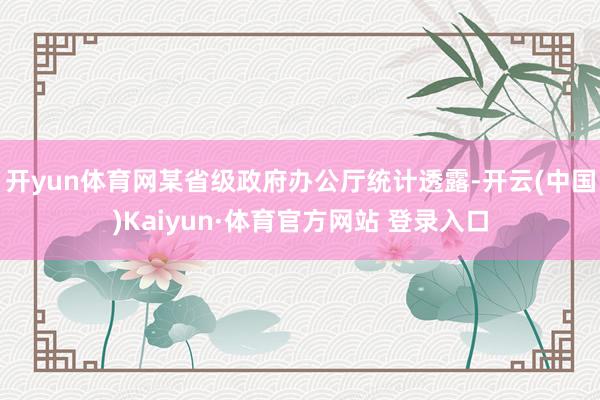 开yun体育网某省级政府办公厅统计透露-开云(中国)Kaiyun·体育官方网站 登录入口