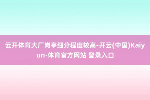 云开体育大厂岗亭细分程度较高-开云(中国)Kaiyun·体育官方网站 登录入口