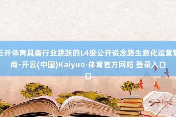 云开体育具备行业跳跃的L4级公开说念路生意化运营智商-开云(中国)Kaiyun·体育官方网站 登录入口