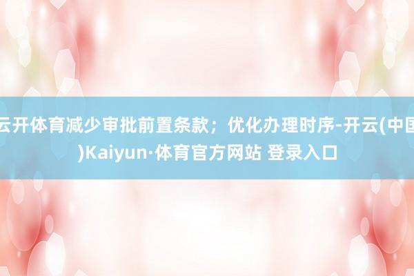 云开体育减少审批前置条款;优化办理时序-开云(中国)Kaiyun·体育官方网站 登录入口