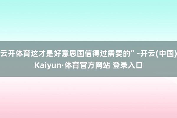 云开体育这才是好意思国信得过需要的”-开云(中国)Kaiyun·体育官方网站 登录入口