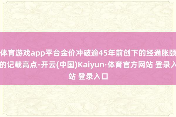 体育游戏app平台金价冲破逾45年前创下的经通胀颐养的记载高点-开云(中国)Kaiyun·体育官方网站 登录入口