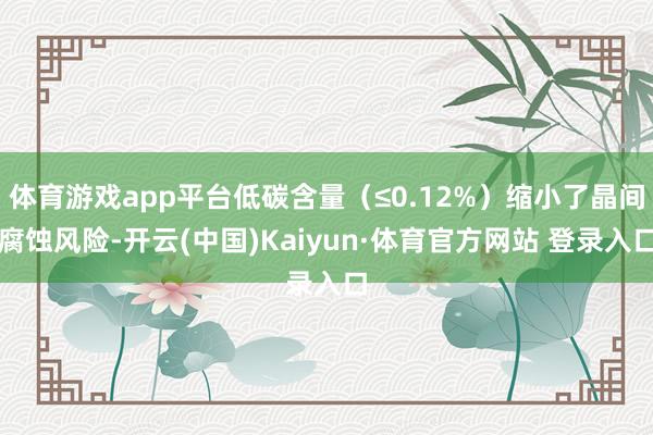 体育游戏app平台低碳含量（≤0.12%）缩小了晶间腐蚀风险-开云(中国)Kaiyun·体育官方网站 登录入口