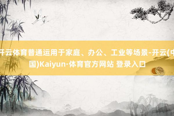 开云体育普通运用于家庭、办公、工业等场景-开云(中国)Kaiyun·体育官方网站 登录入口