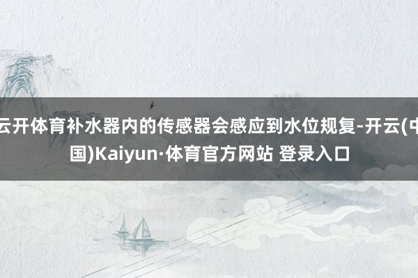 云开体育补水器内的传感器会感应到水位规复-开云(中国)Kaiyun·体育官方网站 登录入口
