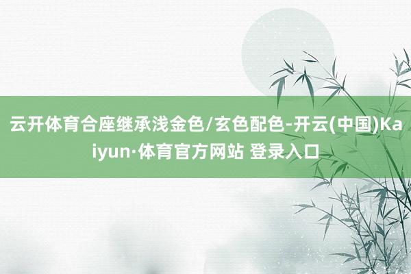 云开体育合座继承浅金色/玄色配色-开云(中国)Kaiyun·体育官方网站 登录入口