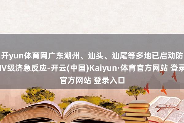开yun体育网广东潮州、汕头、汕尾等多地已启动防台风Ⅳ级济急反应-开云(中国)Kaiyun·体育官方网站 登录入口