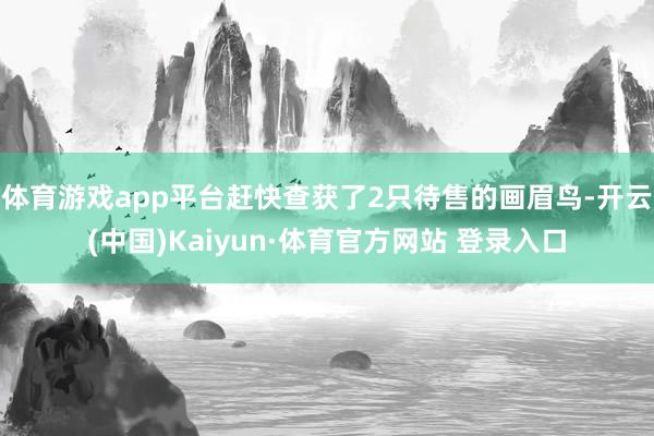 体育游戏app平台赶快查获了2只待售的画眉鸟-开云(中国)Kaiyun·体育官方网站 登录入口