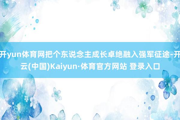 开yun体育网把个东说念主成长卓绝融入强军征途-开云(中国)Kaiyun·体育官方网站 登录入口