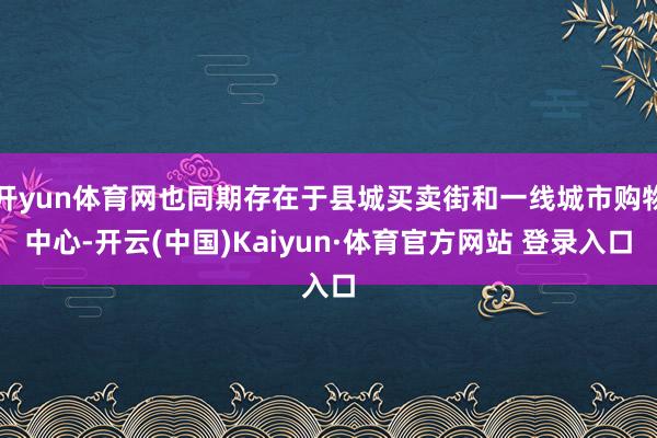 开yun体育网也同期存在于县城买卖街和一线城市购物中心-开云(中国)Kaiyun·体育官方网站 登录入口
