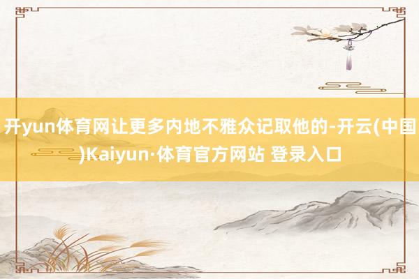 开yun体育网让更多内地不雅众记取他的-开云(中国)Kaiyun·体育官方网站 登录入口