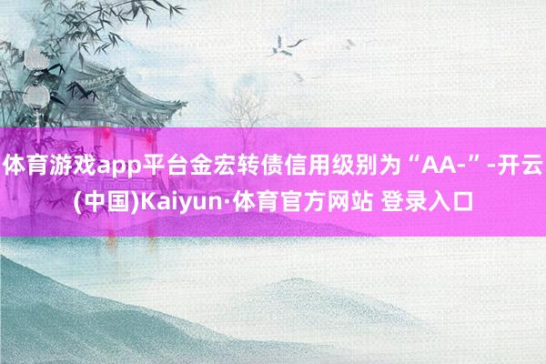体育游戏app平台金宏转债信用级别为“AA-”-开云(中国)Kaiyun·体育官方网站 登录入口