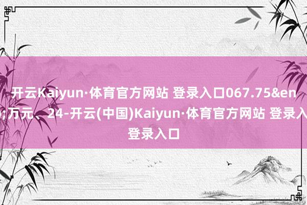 开云Kaiyun·体育官方网站 登录入口067.75 万元、24-开云(中国)Kaiyun·体育官方网站 登录入口