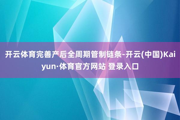 开云体育完善产后全周期管制链条-开云(中国)Kaiyun·体育官方网站 登录入口