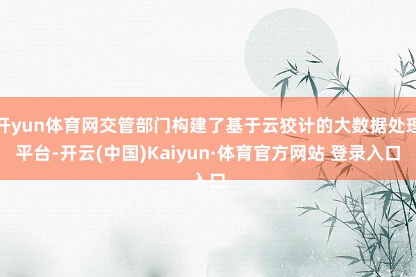开yun体育网交管部门构建了基于云狡计的大数据处理平台-开云(中国)Kaiyun·体育官方网站 登录入口