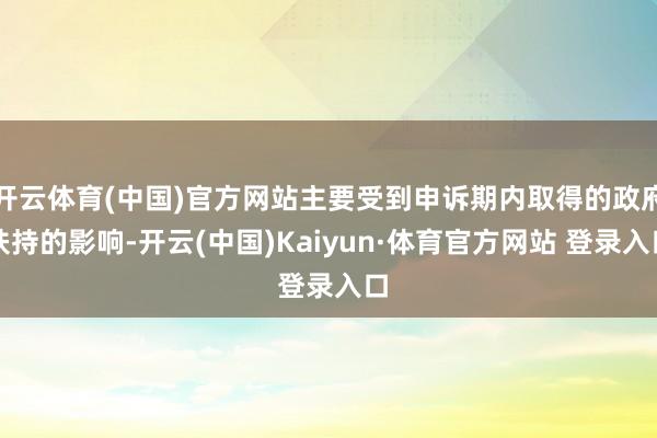 开云体育(中国)官方网站主要受到申诉期内取得的政府扶持的影响-开云(中国)Kaiyun·体育官方网站 登录入口