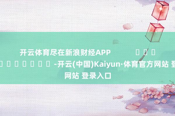 开云体育尽在新浪财经APP            													-开云(中国)Kaiyun·体育官方网站 登录入口
