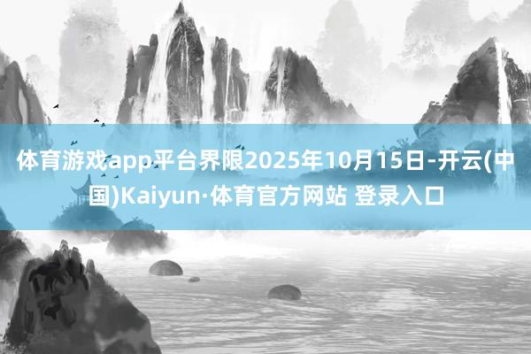 体育游戏app平台界限2025年10月15日-开云(中国)Kaiyun·体育官方网站 登录入口