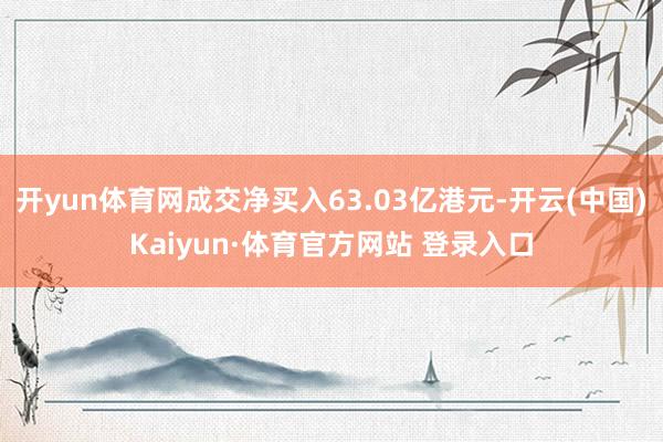 开yun体育网成交净买入63.03亿港元-开云(中国)Kaiyun·体育官方网站 登录入口