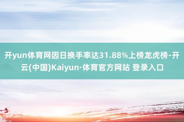 开yun体育网因日换手率达31.88%上榜龙虎榜-开云(中国)Kaiyun·体育官方网站 登录入口