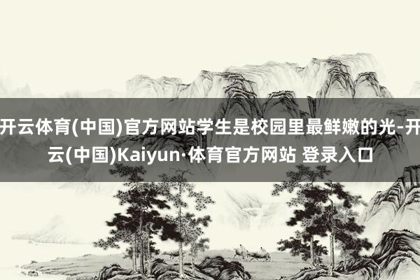 开云体育(中国)官方网站学生是校园里最鲜嫩的光-开云(中国)Kaiyun·体育官方网站 登录入口