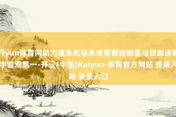 开yun体育网助力浦东机场杀青搭客迷糊量与货邮迷糊量宇宙双第一-开云(中国)Kaiyun·体育官方网站 登录入口